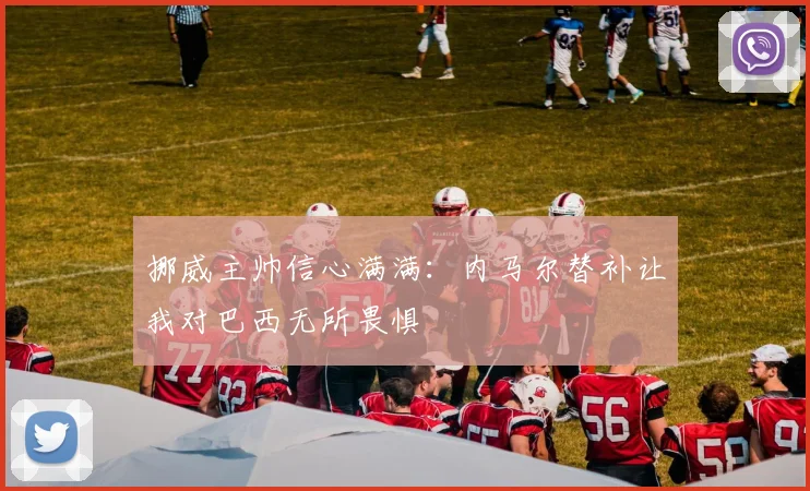挪威主帅信心满满：内马尔替补让我对巴西无所畏惧